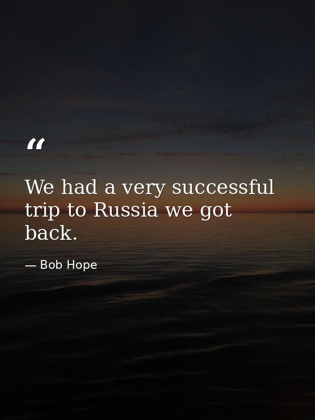 We had a very successful trip to Russia we got back. — Bob Hope