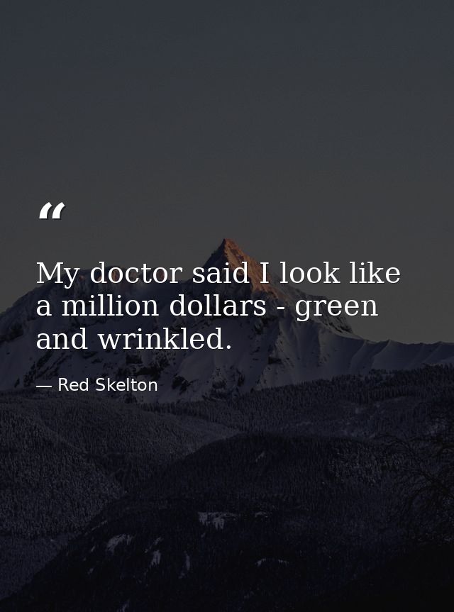 My doctor said I look like a million dollars - green and wrinkled. — Red Skelton