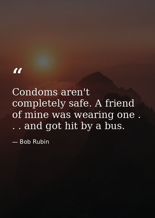 Condoms aren't completely safe. A friend of mine was wearing one . . . and got hit by a bus. — Bob Rubin