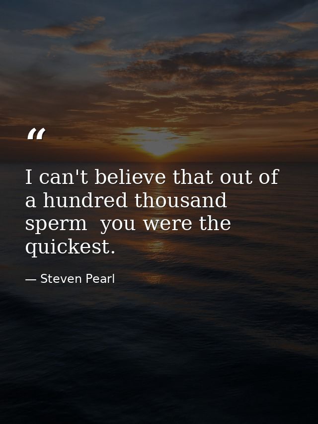 I can't believe that out of a hundred thousand sperm  you were the quickest. — Steven Pearl