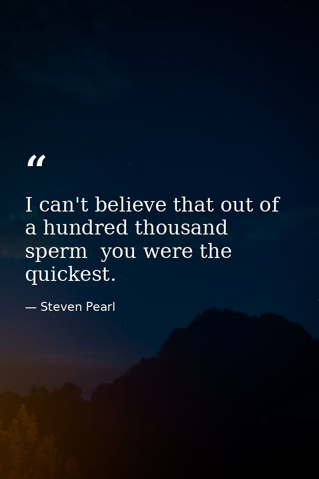 I can't believe that out of a hundred thousand sperm  you were the quickest. — Steven Pearl
