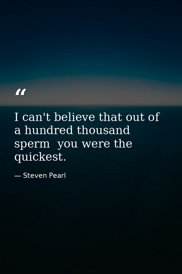 I can't believe that out of a hundred thousand sperm  you were the quickest. — Steven Pearl
