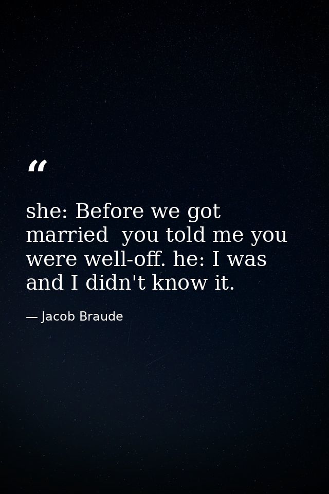 she: Before we got married  you told me you were well-off. he: I was  and I didn't know it. — Jacob Braude