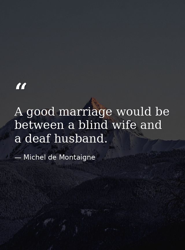 A good marriage would be between a blind wife and a deaf husband. — Michel de Montaigne