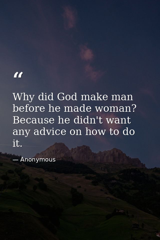 Why did God make man before he made woman? Because he didn't want any advice on how to do it. — Anonymous