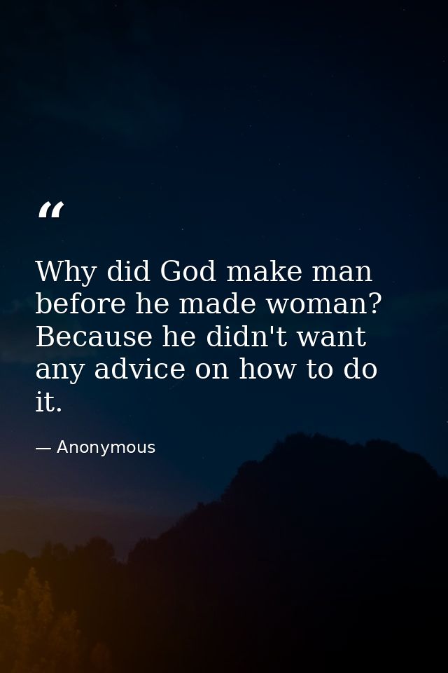 Why did God make man before he made woman? Because he didn't want any advice on how to do it. — Anonymous