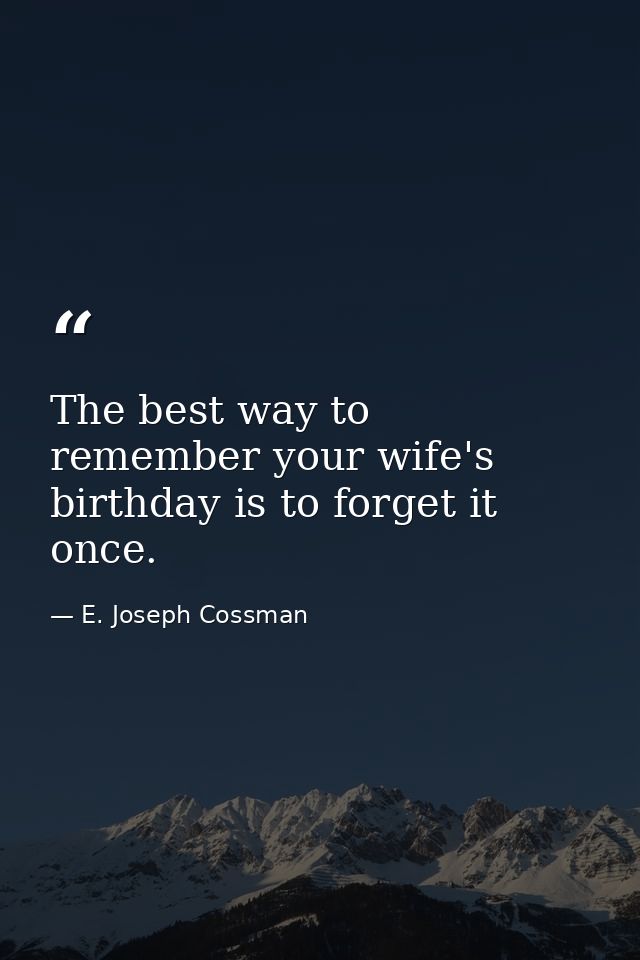 The best way to remember your wife's birthday is to forget it once. — E. Joseph Cossman