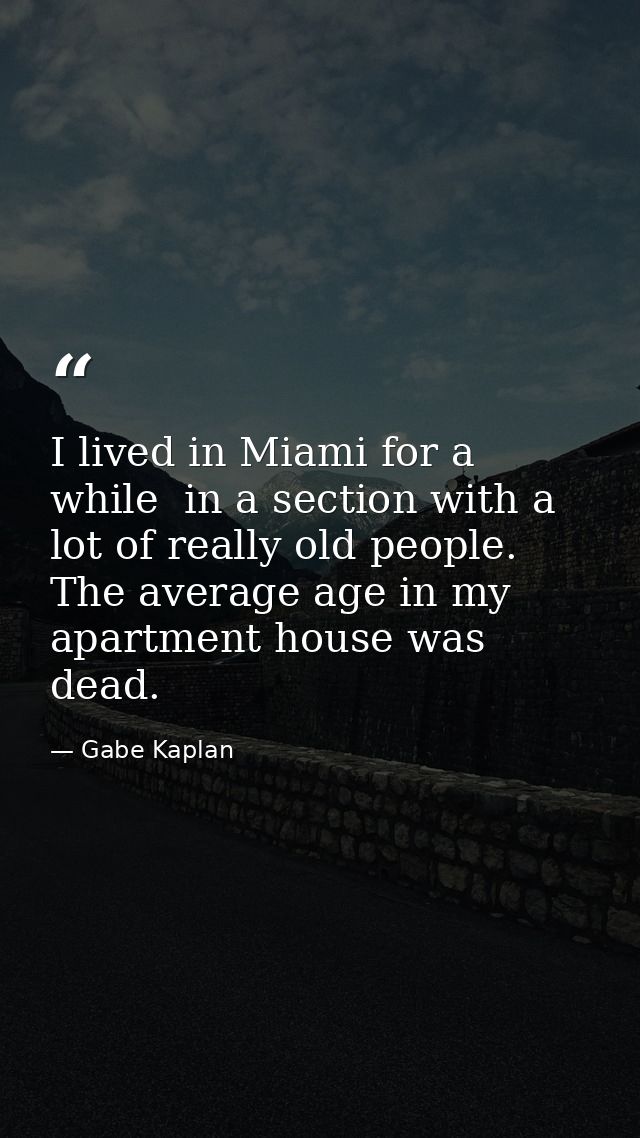 I lived in Miami for a while  in a section with a lot of really old people. The average age in my apartment house was de — Gabe Kaplan