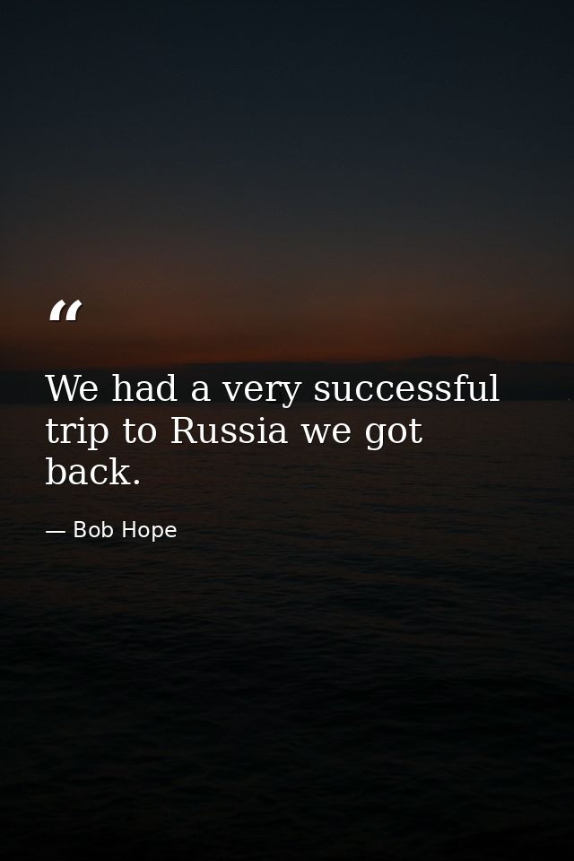 We had a very successful trip to Russia we got back. — Bob Hope