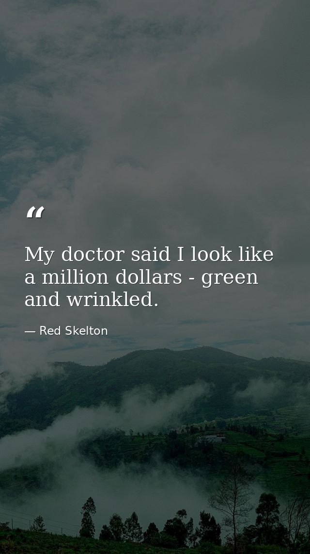 My doctor said I look like a million dollars - green and wrinkled. — Red Skelton