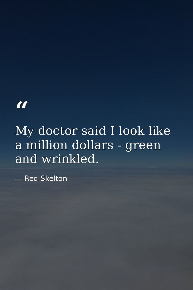 My doctor said I look like a million dollars - green and wrinkled. — Red Skelton