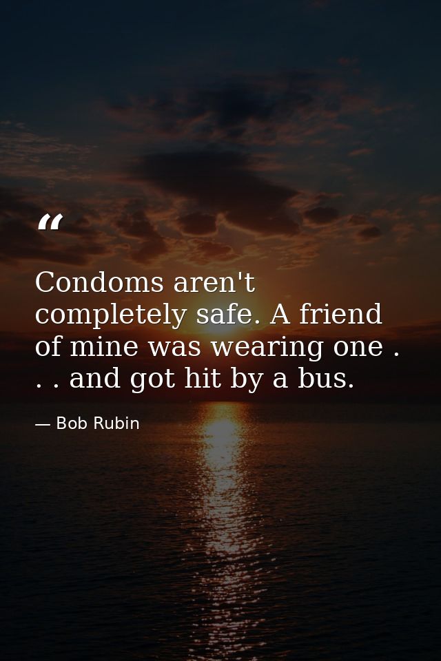 Condoms aren't completely safe. A friend of mine was wearing one . . . and got hit by a bus. — Bob Rubin