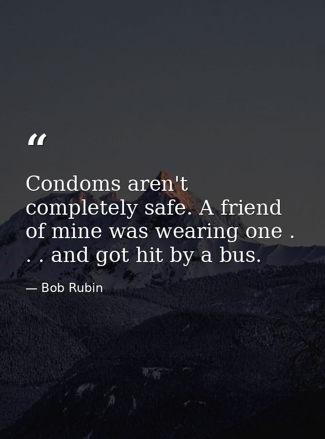 Condoms aren't completely safe. A friend of mine was wearing one . . . and got hit by a bus. — Bob Rubin