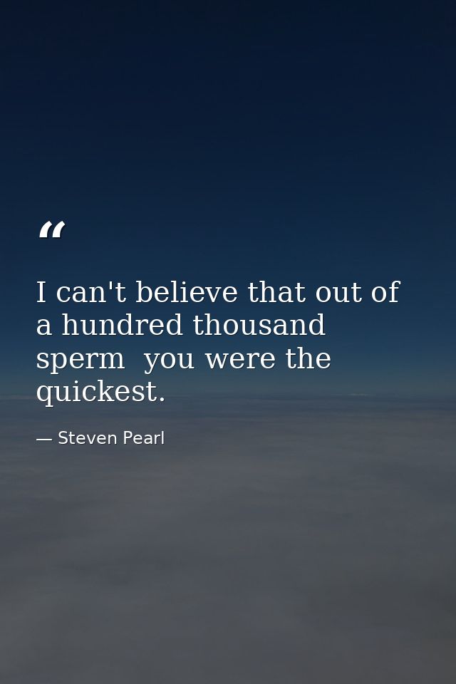 I can't believe that out of a hundred thousand sperm  you were the quickest. — Steven Pearl