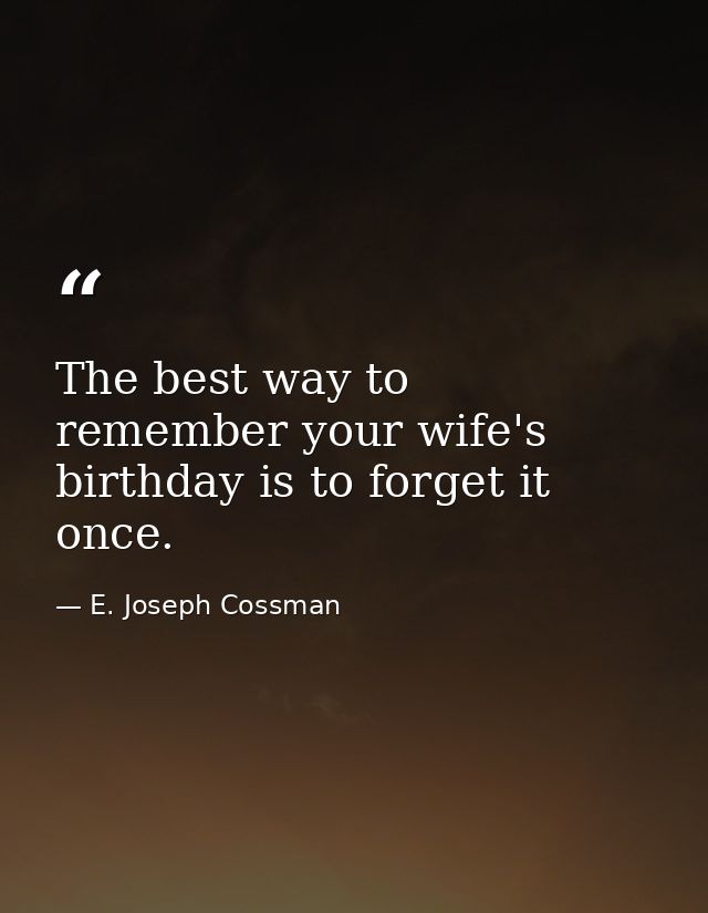 The best way to remember your wife's birthday is to forget it once. — E. Joseph Cossman