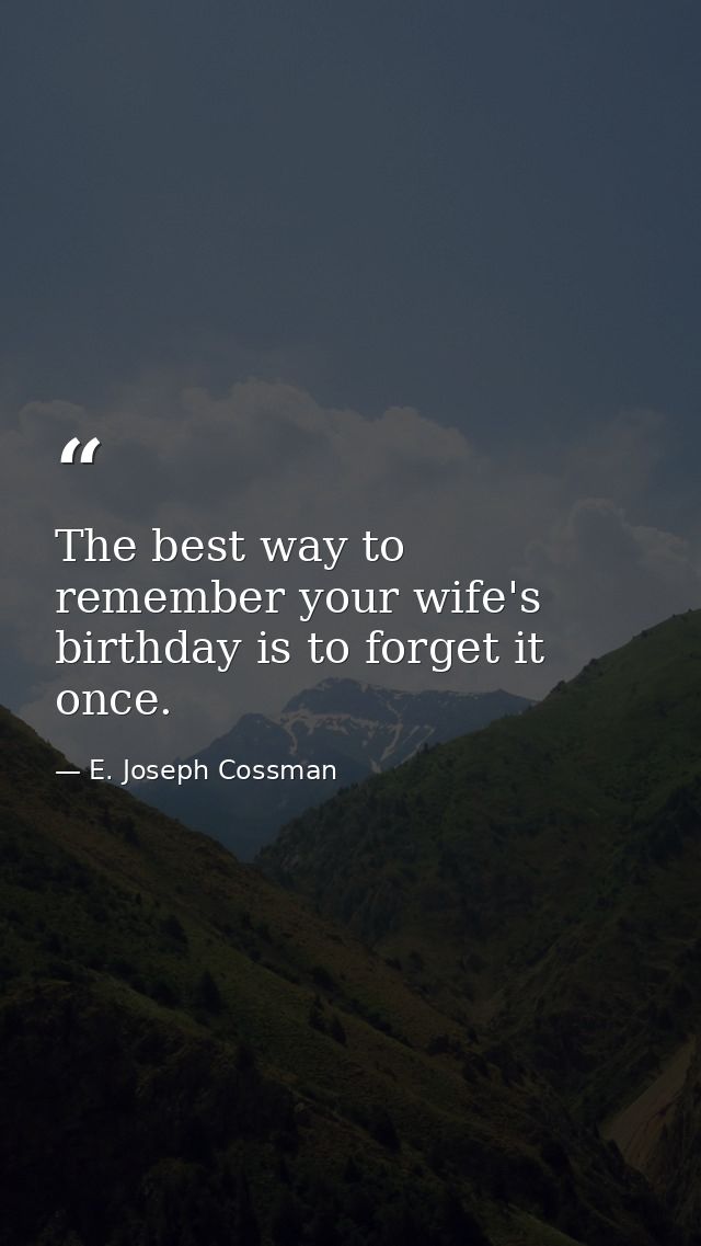 The best way to remember your wife's birthday is to forget it once. — E. Joseph Cossman