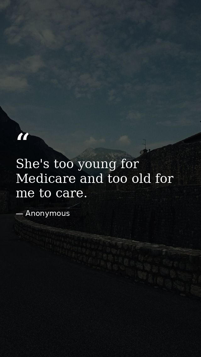 She's too young for Medicare and too old for me to care. — Anonymous