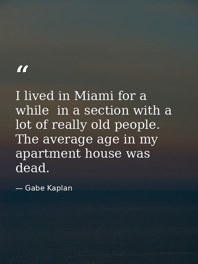 I lived in Miami for a while  in a section with a lot of really old people. The average age in my apartment house was de — Gabe Kaplan