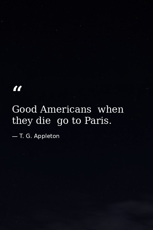 Good Americans  when they die  go to Paris. — T. G. Appleton