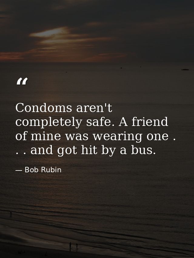 Condoms aren't completely safe. A friend of mine was wearing one . . . and got hit by a bus. — Bob Rubin