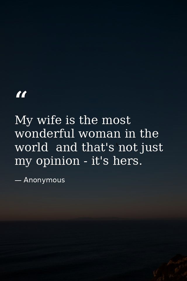 My wife is the most wonderful woman in the world  and that's not just my opinion - it's hers. — Anonymous