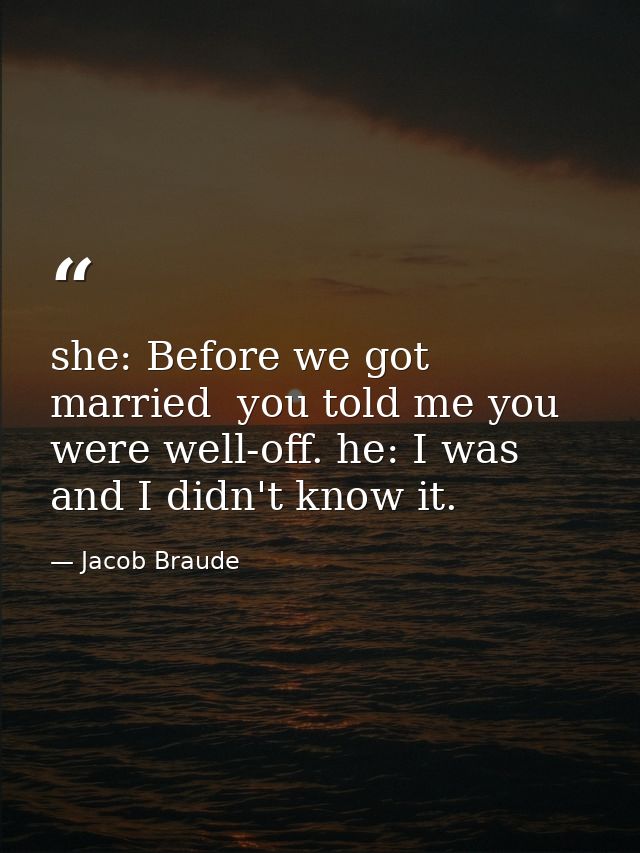 she: Before we got married  you told me you were well-off. he: I was  and I didn't know it. — Jacob Braude