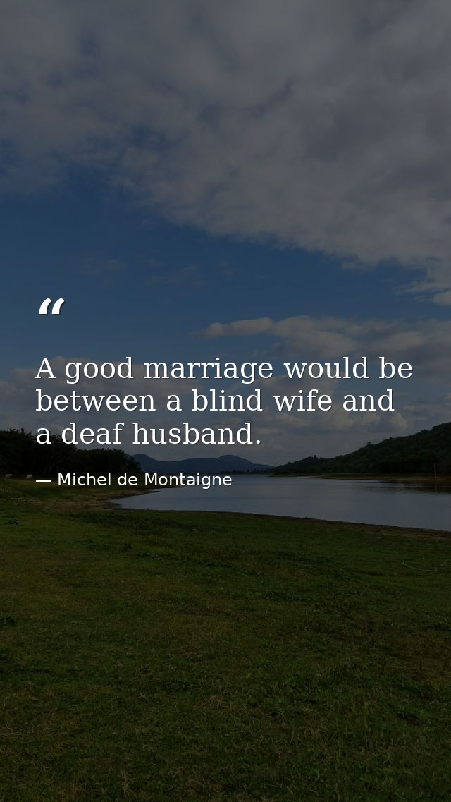 A good marriage would be between a blind wife and a deaf husband. — Michel de Montaigne