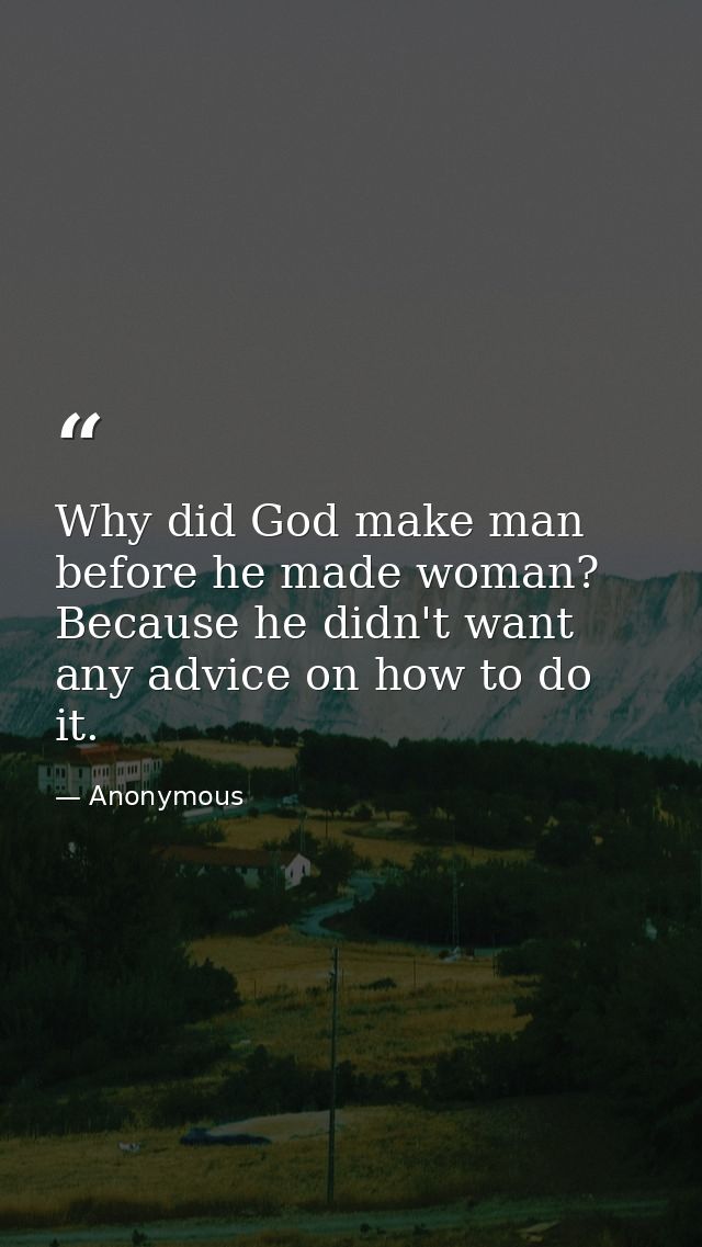 Why did God make man before he made woman? Because he didn't want any advice on how to do it. — Anonymous