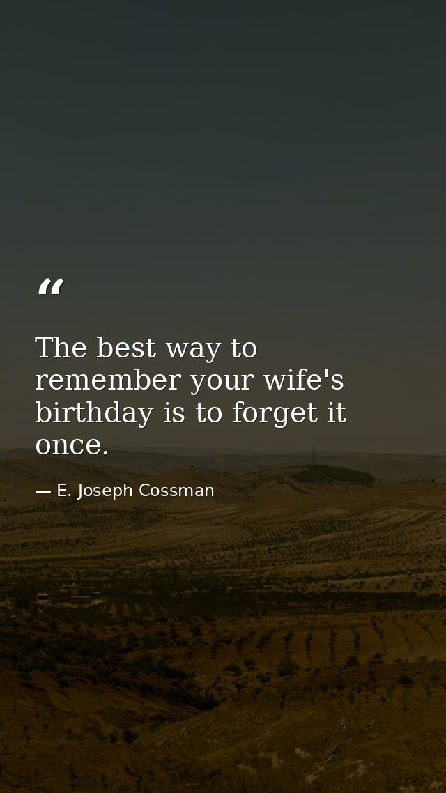 The best way to remember your wife's birthday is to forget it once. — E. Joseph Cossman