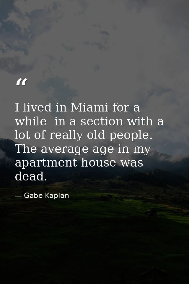 I lived in Miami for a while  in a section with a lot of really old people. The average age in my apartment house was de — Gabe Kaplan