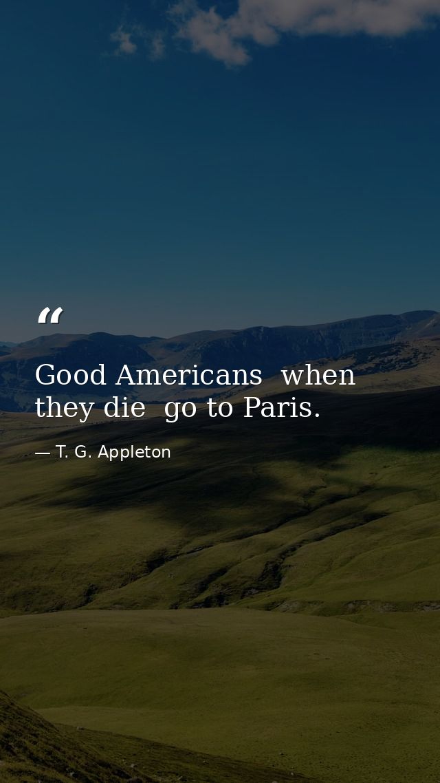 Good Americans  when they die  go to Paris. — T. G. Appleton