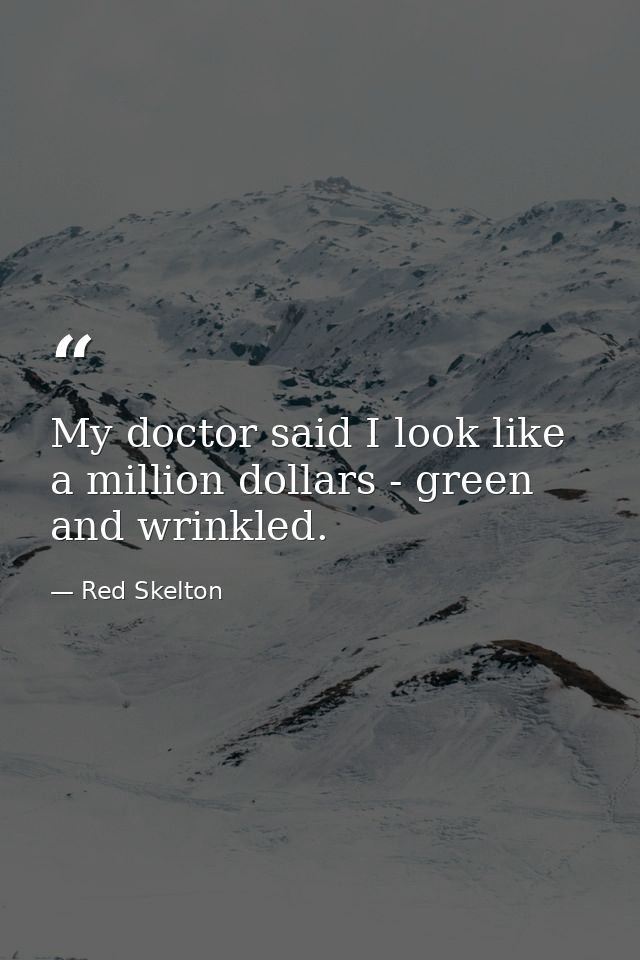 My doctor said I look like a million dollars - green and wrinkled. — Red Skelton