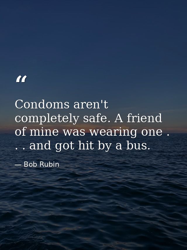 Condoms aren't completely safe. A friend of mine was wearing one . . . and got hit by a bus. — Bob Rubin