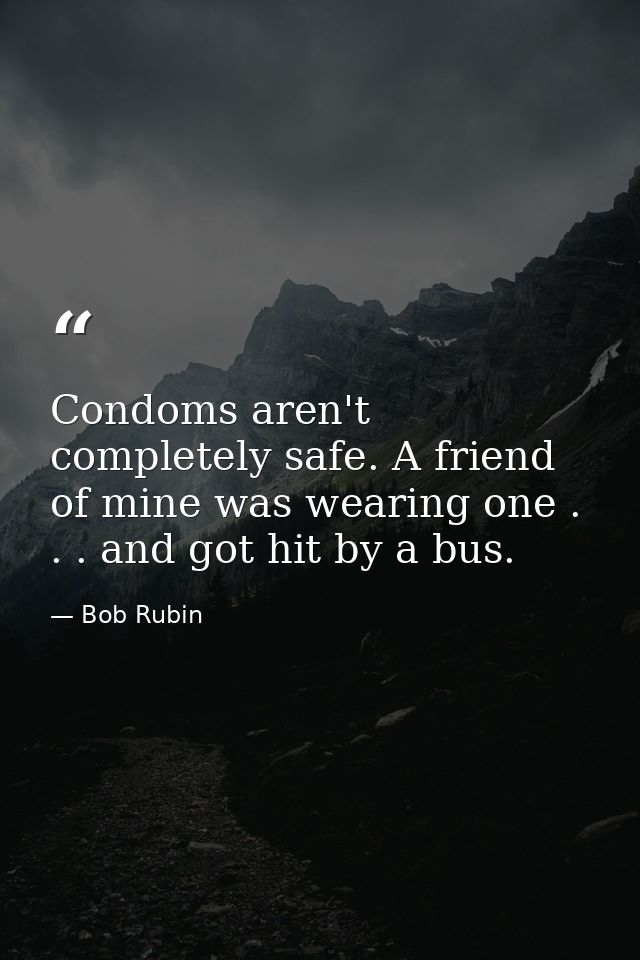 Condoms aren't completely safe. A friend of mine was wearing one . . . and got hit by a bus. — Bob Rubin
