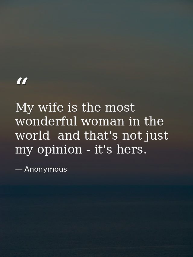 My wife is the most wonderful woman in the world  and that's not just my opinion - it's hers. — Anonymous