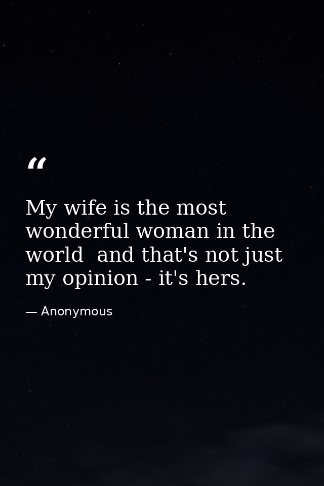 My wife is the most wonderful woman in the world  and that's not just my opinion - it's hers. — Anonymous