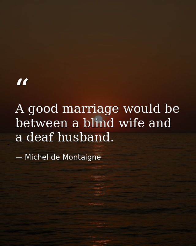 A good marriage would be between a blind wife and a deaf husband. — Michel de Montaigne