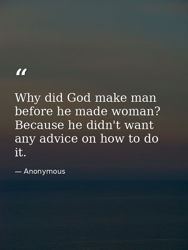 Why did God make man before he made woman? Because he didn't want any advice on how to do it. — Anonymous
