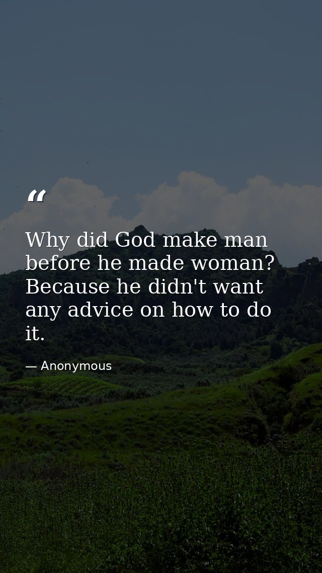 Why did God make man before he made woman? Because he didn't want any advice on how to do it. — Anonymous