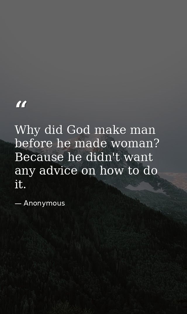 Why did God make man before he made woman? Because he didn't want any advice on how to do it. — Anonymous