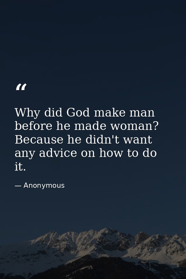 Why did God make man before he made woman? Because he didn't want any advice on how to do it. — Anonymous