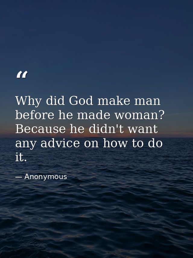 Why did God make man before he made woman? Because he didn't want any advice on how to do it. — Anonymous