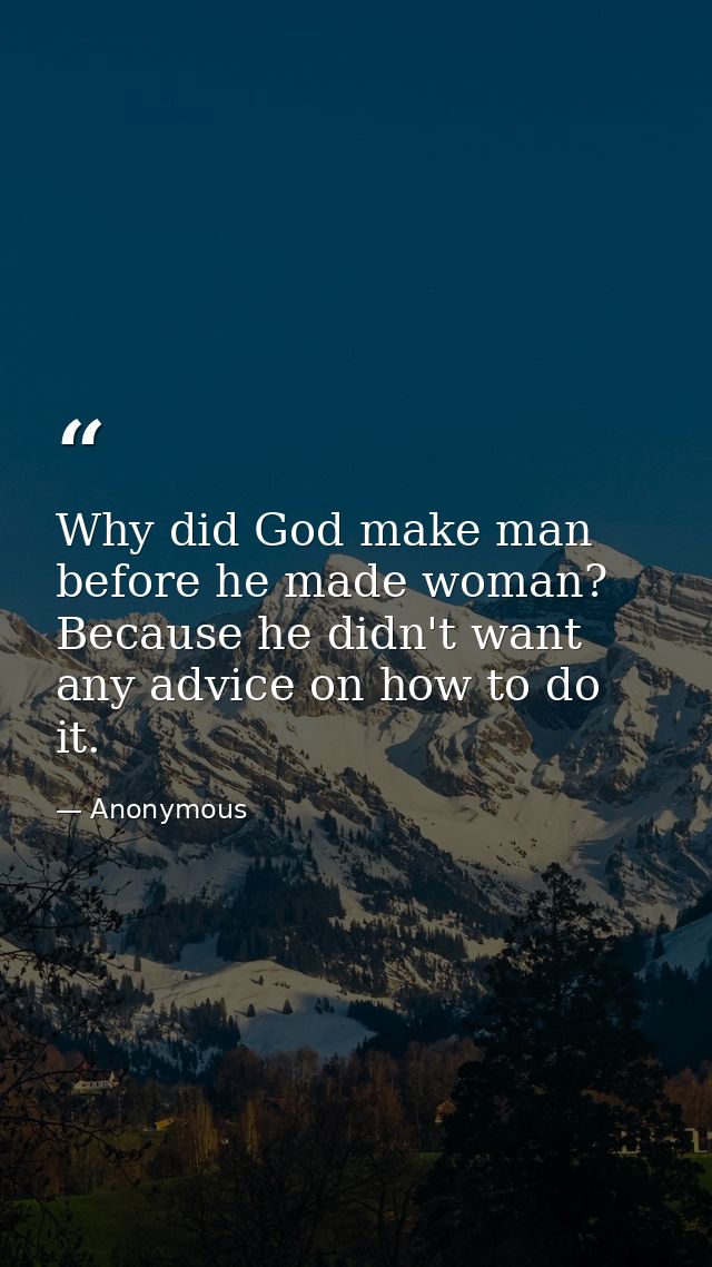 Why did God make man before he made woman? Because he didn't want any advice on how to do it. — Anonymous