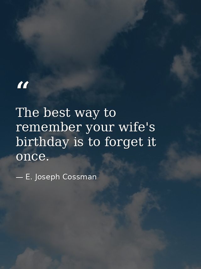 The best way to remember your wife's birthday is to forget it once. — E. Joseph Cossman
