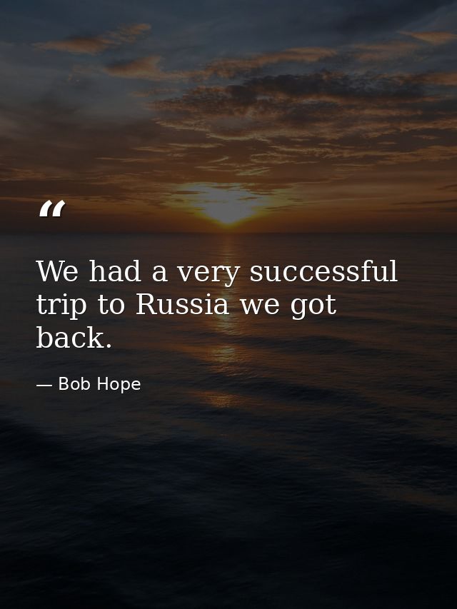 We had a very successful trip to Russia we got back. — Bob Hope