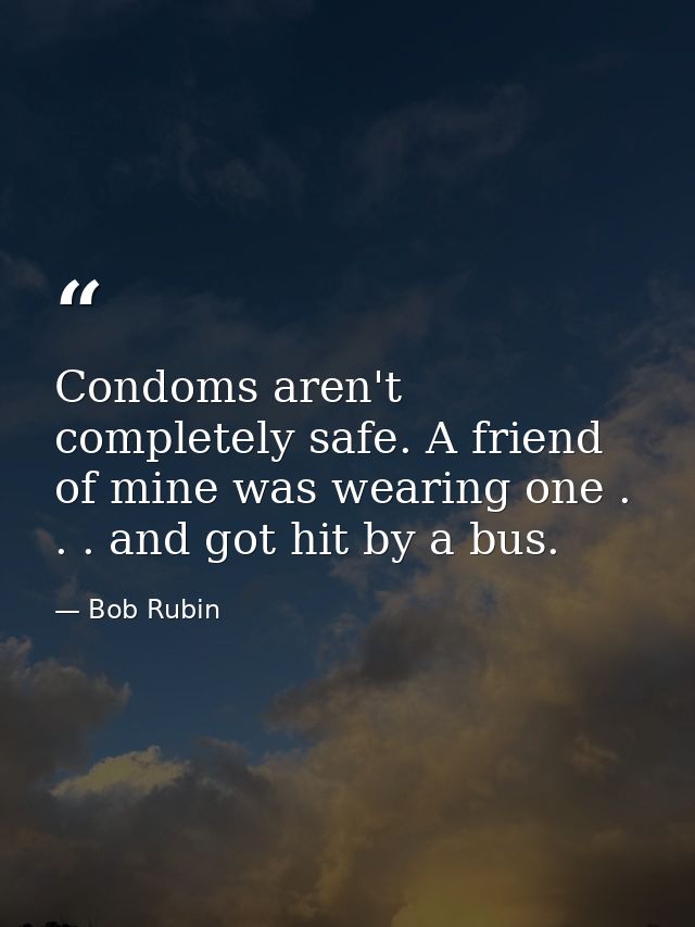 Condoms aren't completely safe. A friend of mine was wearing one . . . and got hit by a bus. — Bob Rubin