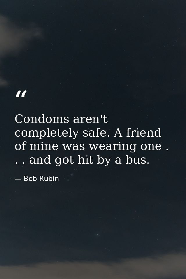 Condoms aren't completely safe. A friend of mine was wearing one . . . and got hit by a bus. — Bob Rubin