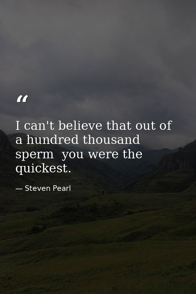 I can't believe that out of a hundred thousand sperm  you were the quickest. — Steven Pearl