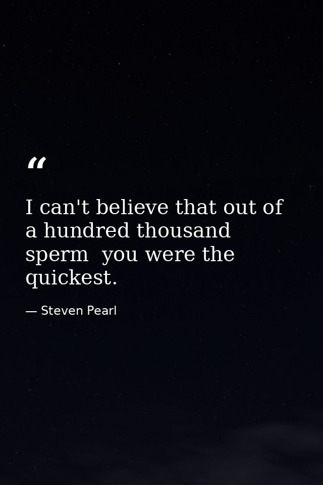 I can't believe that out of a hundred thousand sperm  you were the quickest. — Steven Pearl