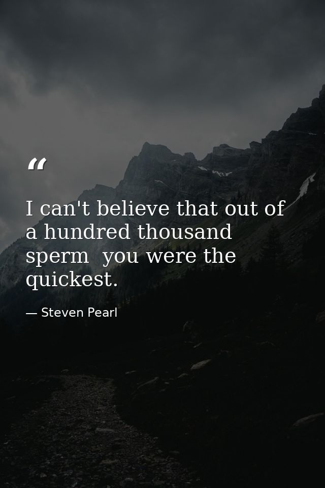 I can't believe that out of a hundred thousand sperm  you were the quickest. — Steven Pearl
